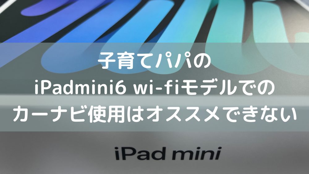 iPadmini6 wi-fiモデルでのカーナビ使用はオススメできない理由 - マキシムの子育てパパブログ